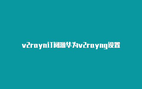 v2rayn订阅源华为v2rayng设置-v2rayng