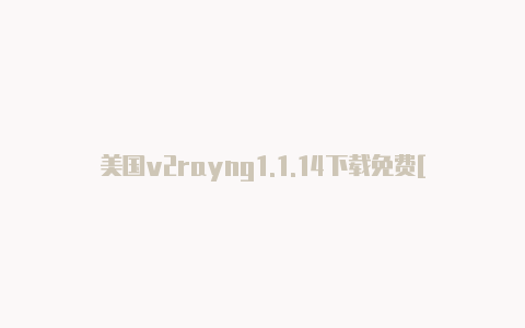 美国v2rayng1.1.14下载免费[一定能用-v2rayng