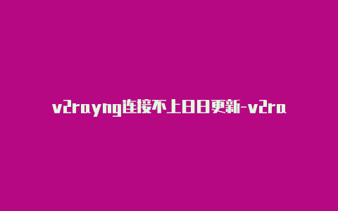 v2rayng连接不上日日更新-v2rayng安卓版下载[非常实用