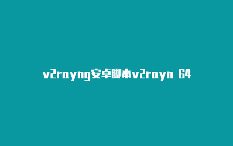 v2rayng安卓脚本v2rayn 64