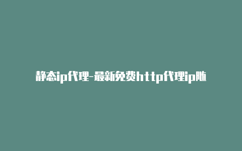 静态ip代理-最新免费http代理ip随时更新-v2rayng