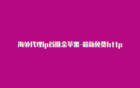 海外代理ip首推金苹果-最新免费http代理ip每天更新