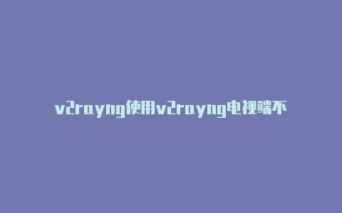 v2rayng使用v2rayng电视端不了-v2rayng