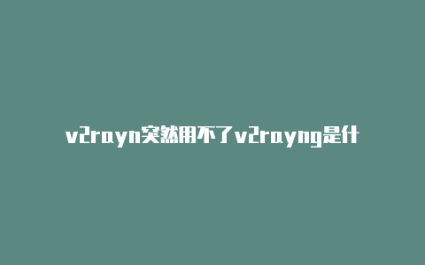 v2rayn突然用不了v2rayng是什么软件答案-v2rayng