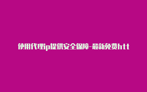 使用代理ip提供安全保障-最新免费http代理ip随时更新