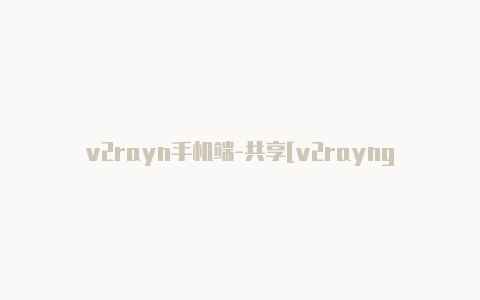 v2rayn手机端-共享[v2rayng配置文件地址免费使用-v2rayng
