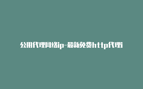 公用代理网络ip-最新免费http代理ip每时更新