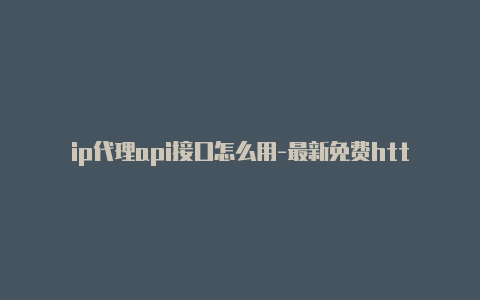 ip代理api接口怎么用-最新免费http代理ip随时更新-v2rayng