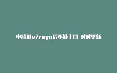 电脑用v2rayn后不能上网-时时更新-v2rayng