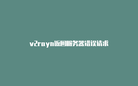 v2rayn返回服务器错误请求