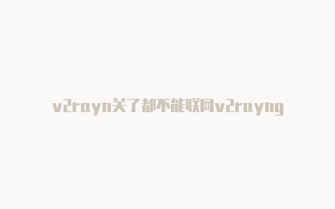 v2rayn关了都不能联网v2rayng安卓节点怎么用