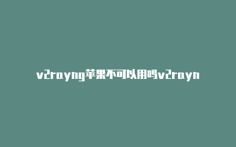 v2rayng苹果不可以用吗v2rayng配置文件二维码-v2rayng