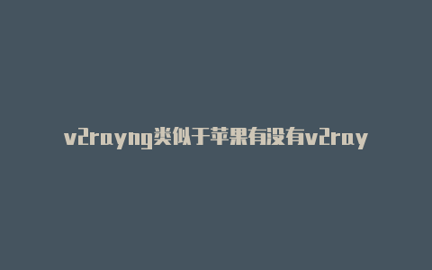 v2rayng类似于苹果有没有v2rayng