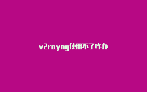 v2rayng使用不了咋办