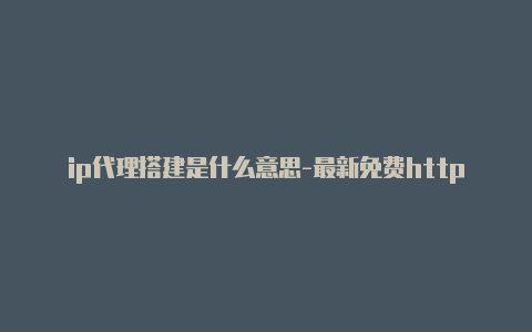 ip代理搭建是什么意思-最新免费http代理ip随时更新-v2rayng