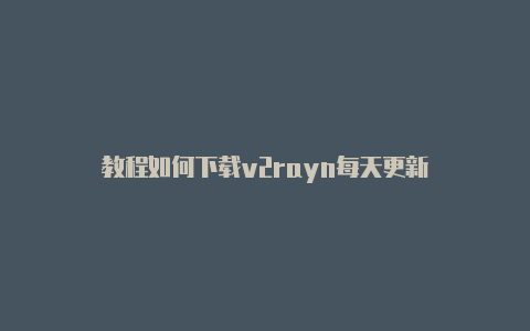 教程如何下载v2rayn每天更新