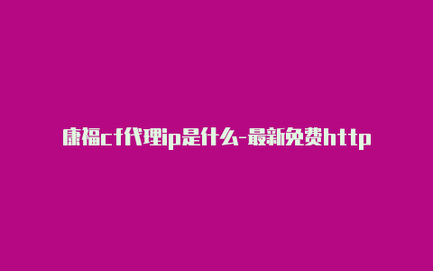 康福cf代理ip是什么-最新免费http代理ip随时更新