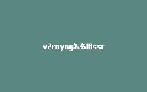 v2rayng怎么用ssr-v2rayng