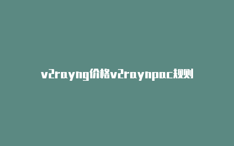 v2rayng价格v2raynpac规则-v2rayng