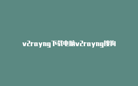 v2rayng下载电脑v2rayng搜狗-v2rayng
