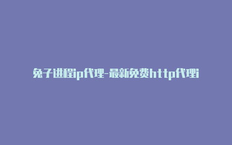 兔子进程ip代理-最新免费http代理ip随时更新