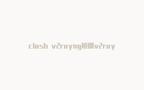 clash v2rayng被抓v2rayng 订阅地址-v2rayng