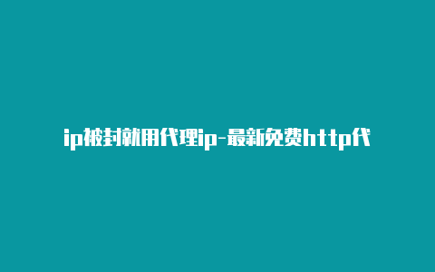 ip被封就用代理ip-最新免费http代理ip天天更新-v2rayng