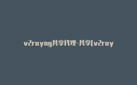 v2rayng共享代理-共享[v2rayng如何避开国内网址