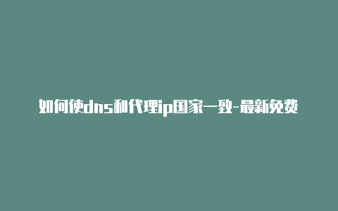 如何使dns和代理ip国家一致-最新免费http代理ip每时更新