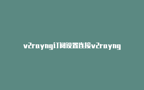 v2rayng订阅设置连接v2rayng下载pc-v2rayng
