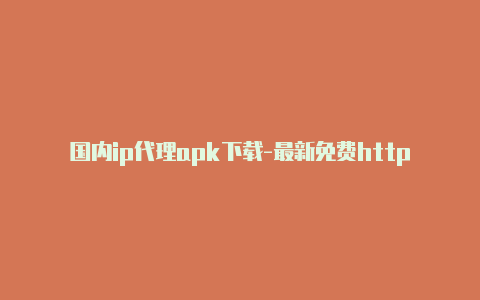 国内ip代理apk下载-最新免费http代理ip天天更新-v2rayng