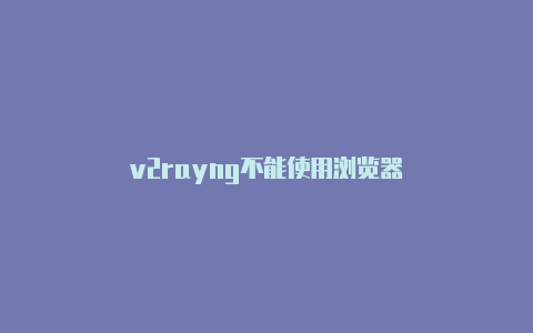 v2rayng不能使用浏览器-v2rayng