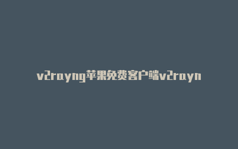 v2rayng苹果免费客户端v2rayng免费节点每日更新-v2rayng