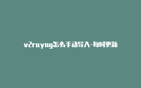 v2rayng怎么手动导入-每时更新-v2rayng