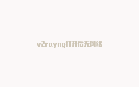 v2rayng打开后无网络