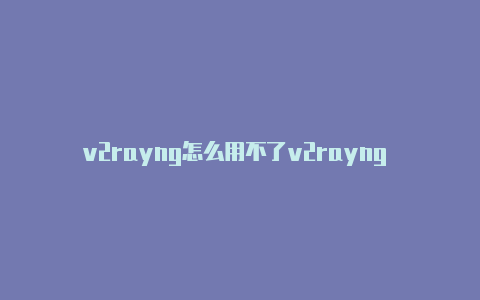 v2rayng怎么用不了v2rayng tv版