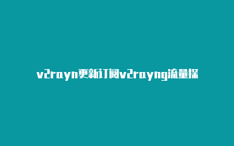 v2rayn更新订阅v2rayng流量探测是什么功能-v2rayng