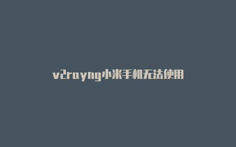 v2rayng小米手机无法使用