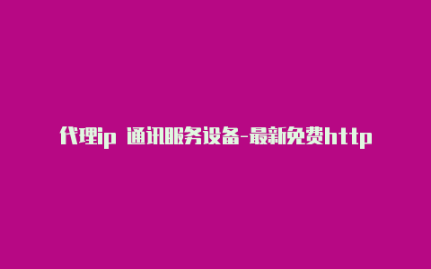 代理ip 通讯服务设备-最新免费http代理ip日日更新