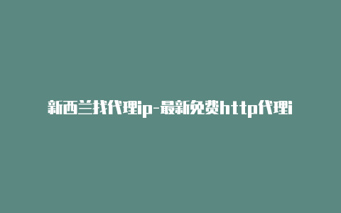 新西兰找代理ip-最新免费http代理ip天天更新