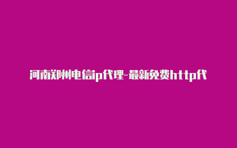 河南郑州电信ip代理-最新免费http代理ip每日更新