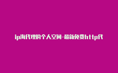 ip海代理的个人空间-最新免费http代理ip每时更新