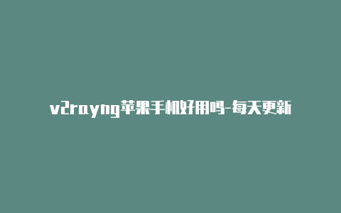 v2rayng苹果手机好用吗-每天更新