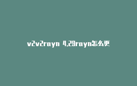 v2v2rayn 4.29rayn怎么更新时间-v2rayng