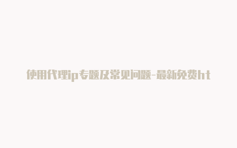 使用代理ip专题及常见问题-最新免费http代理ip随时更新