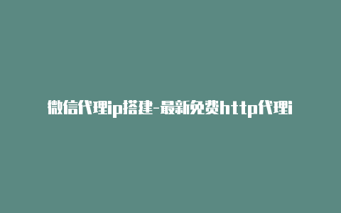 微信代理ip搭建-最新免费http代理ip时刻更新