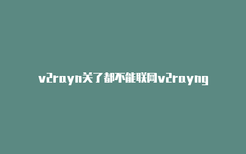 v2rayn关了都不能联网v2rayng分应用代理app-v2rayng