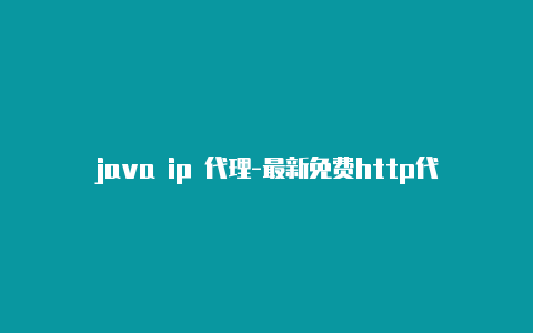 java ip 代理-最新免费http代理ip即时更新-v2rayng