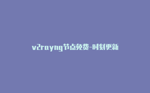 v2rayng节点免费-时刻更新-v2rayng