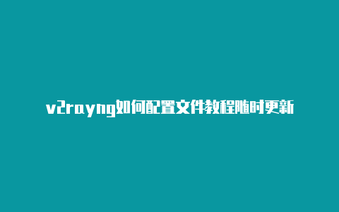 v2rayng如何配置文件教程随时更新-v2rayng